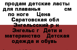 продам детские ласты для плаванья (20,5-21,5 см по ноге) › Цена ­ 400 - Саратовская обл., Энгельсский р-н, Энгельс г. Дети и материнство » Детская одежда и обувь   